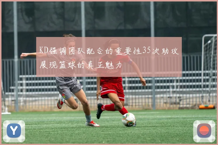 KD强调团队配合的重要性35次助攻展现篮球的真正魅力