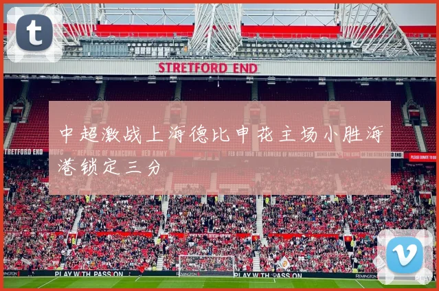 中超激战上海德比申花主场小胜海港锁定三分