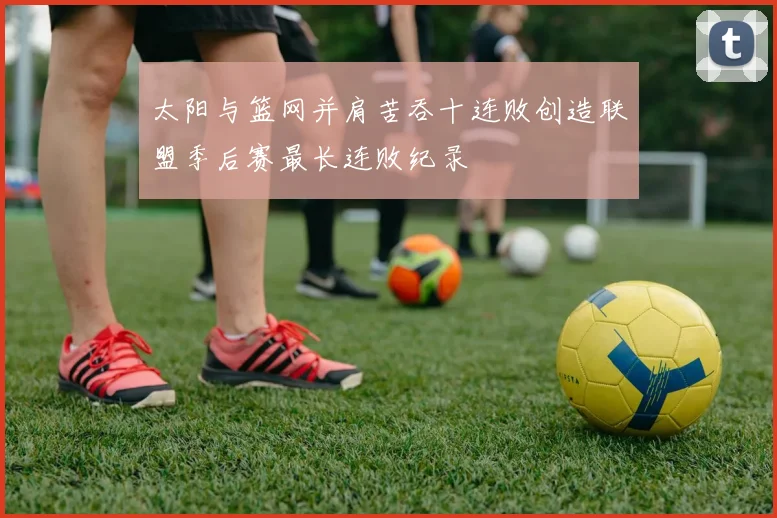 太阳与篮网并肩苦吞十连败创造联盟季后赛最长连败纪录