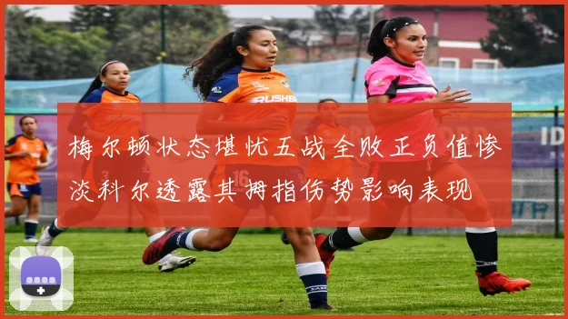 梅尔顿状态堪忧五战全败正负值惨淡科尔透露其拇指伤势影响表现