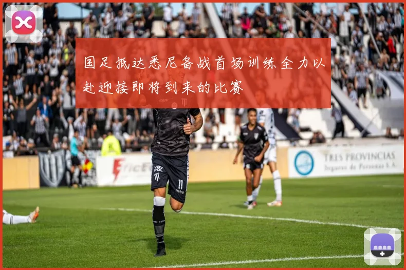 国足抵达悉尼备战首场训练全力以赴迎接即将到来的比赛