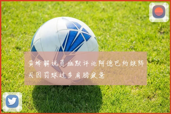 黄蜂解说员幽默评论阿德巴约缺阵或因罚球过多肩膀疲惫