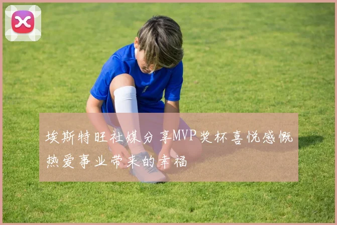 埃斯特旺社媒分享MVP奖杯喜悦感慨热爱事业带来的幸福