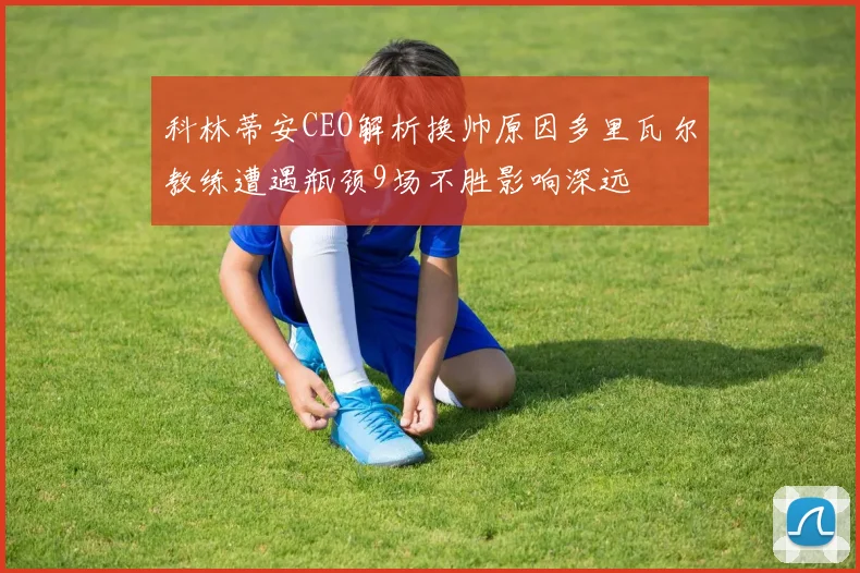 科林蒂安CEO解析换帅原因多里瓦尔教练遭遇瓶颈9场不胜影响深远
