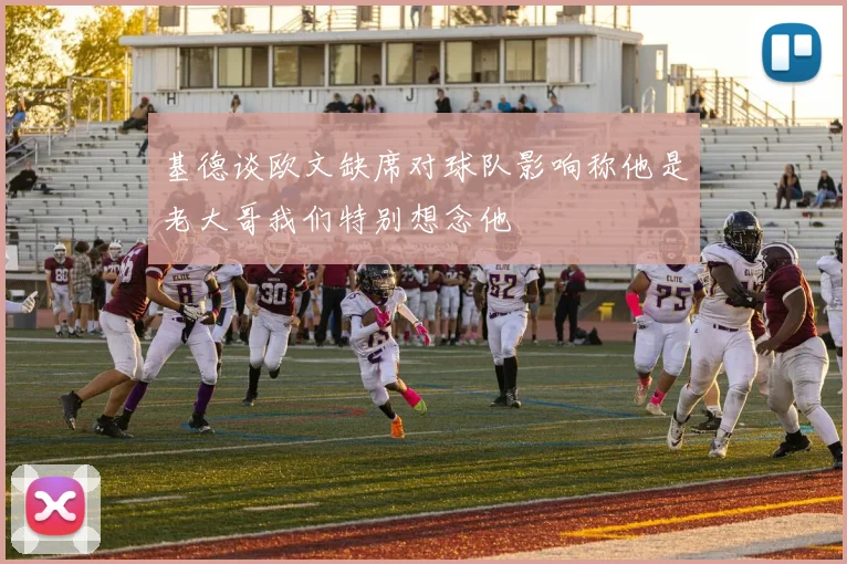 基德谈欧文缺席对球队影响称他是老大哥我们特别想念他