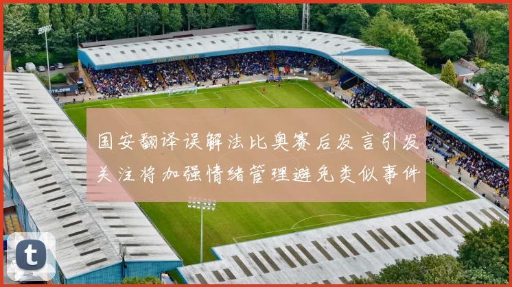 国安翻译误解法比奥赛后发言引发关注将加强情绪管理避免类似事件发生