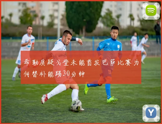 希勒质疑戈登未能首发巴萨比赛为何替补能踢30分钟