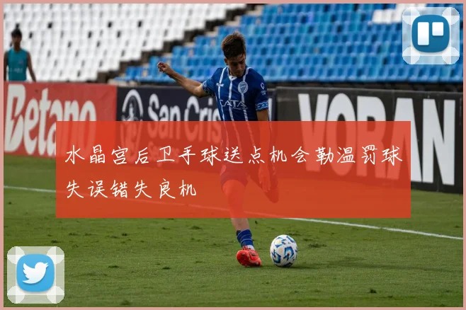 水晶宫后卫手球送点机会勒温罚球失误错失良机