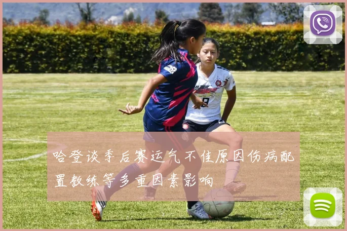 哈登谈季后赛运气不佳原因伤病配置教练等多重因素影响