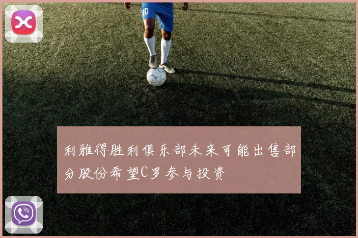利雅得胜利俱乐部未来可能出售部分股份希望C罗参与投资