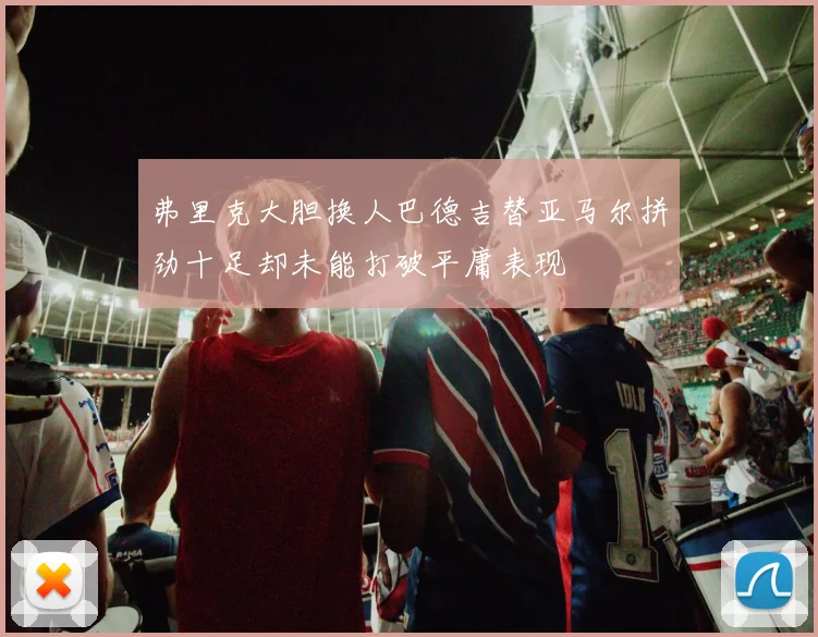 弗里克大胆换人巴德吉替亚马尔拼劲十足却未能打破平庸表现