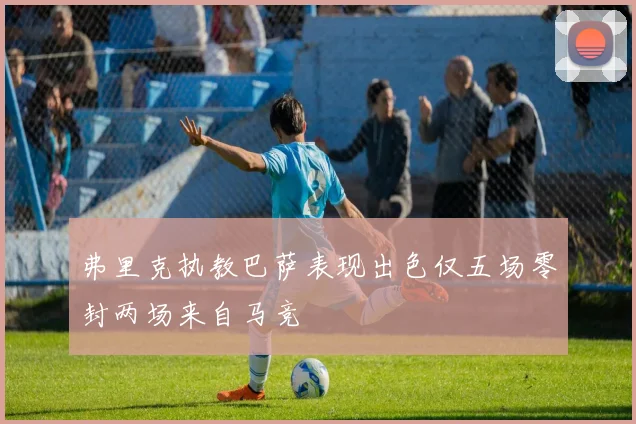 弗里克执教巴萨表现出色仅五场零封两场来自马竞