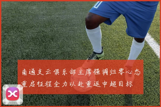 南通支云俱乐部主席强调归零心态重启征程全力以赴重返中超目标