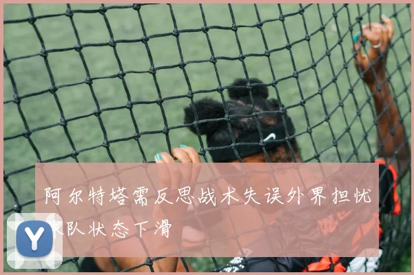 阿尔特塔需反思战术失误外界担忧球队状态下滑