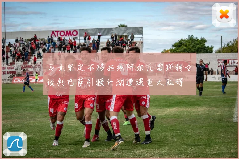 马竞坚定不移拒绝阿尔瓦雷斯转会谈判巴萨引援计划遭遇重大阻碍