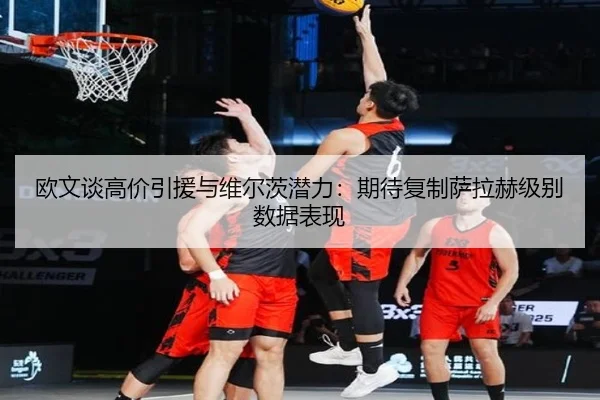 欧文谈高价引援与维尔茨潜力:期待复制萨拉赫级别数据表现